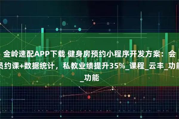 金岭速配APP下载 健身房预约小程序开发方案:会员约课+数据统计,私教业绩提升35%_课程_云丰_功能