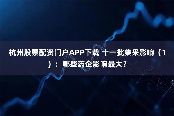 杭州股票配资门户APP下载 十一批集采影响（1）：哪些药企影响最大？