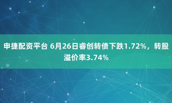 申捷配资平台 6月26日睿创转债下跌1.72%，转股溢价率3.74%