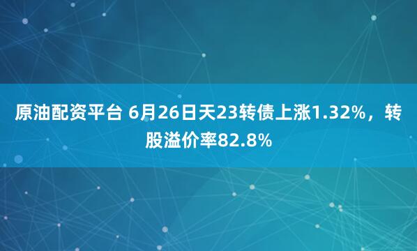 原油配资平台 6月26日天23转债上涨1.32%，转股溢价率82.8%