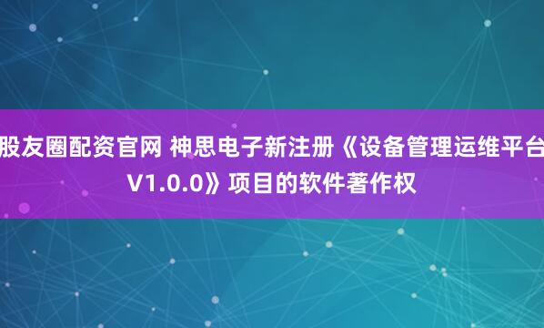 股友圈配资官网 神思电子新注册《设备管理运维平台V1.0.0》项目的软件著作权