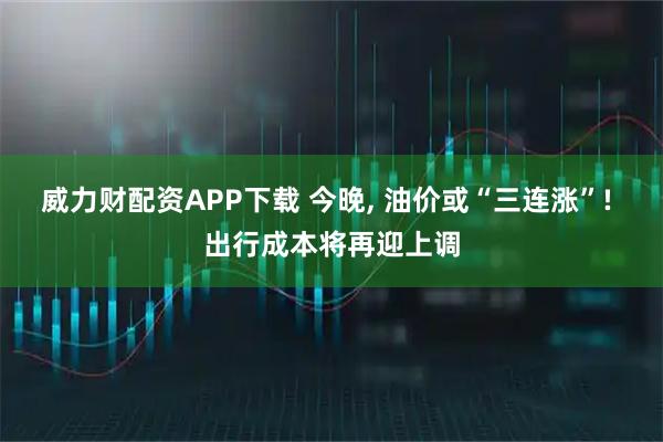 威力财配资APP下载 今晚, 油价或“三连涨”! 出行成本将再迎上调