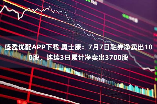 盛盈优配APP下载 奥士康:7月7日融券净卖出100股,连续3日累计净卖出3700股