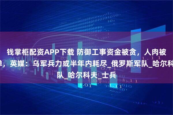 钱掌柜配资APP下载 防御工事资金被贪,人肉被迫挡子弹,英媒:乌军兵力或半年内耗尽_俄罗斯军队_哈尔科夫_士兵
