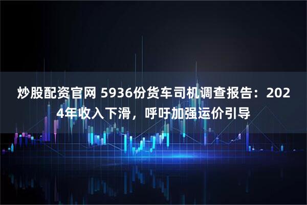 炒股配资官网 5936份货车司机调查报告:2024年收入下滑,呼吁加强运价引导