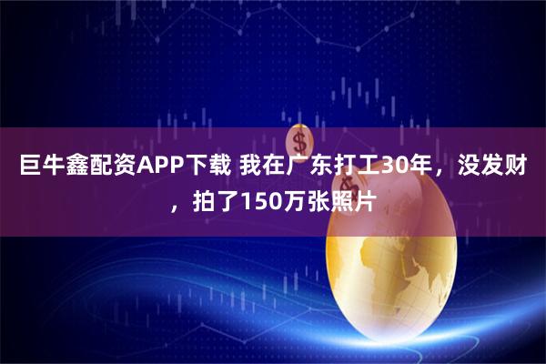 巨牛鑫配资APP下载 我在广东打工30年,没发财,拍了150万张照片