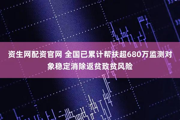 资生网配资官网 全国已累计帮扶超680万监测对象稳定消除返贫致贫风险