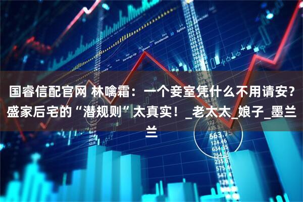 国睿信配官网 林噙霜：一个妾室凭什么不用请安？盛家后宅的“潜规则”太真实！_老太太_娘子_墨兰