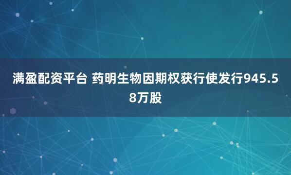 满盈配资平台 药明生物因期权获行使发行945.58万股