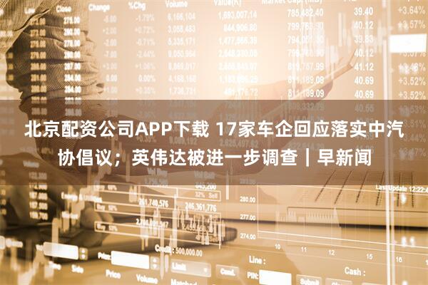北京配资公司APP下载 17家车企回应落实中汽协倡议；英伟达被进一步调查｜早新闻