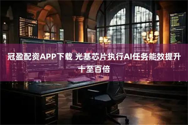冠盈配资APP下载 光基芯片执行AI任务能效提升十至百倍