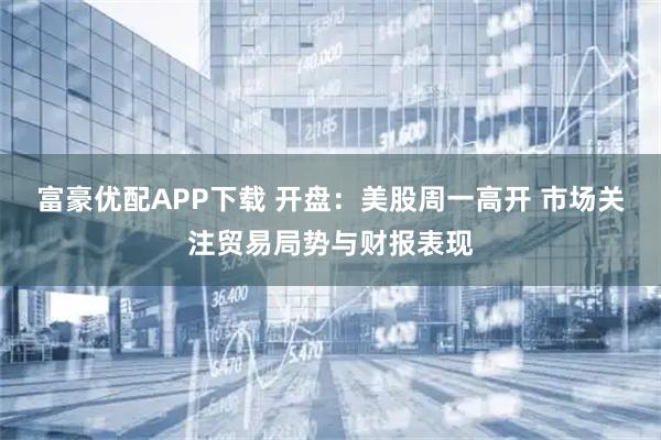 富豪优配APP下载 开盘：美股周一高开 市场关注贸易局势与财报表现