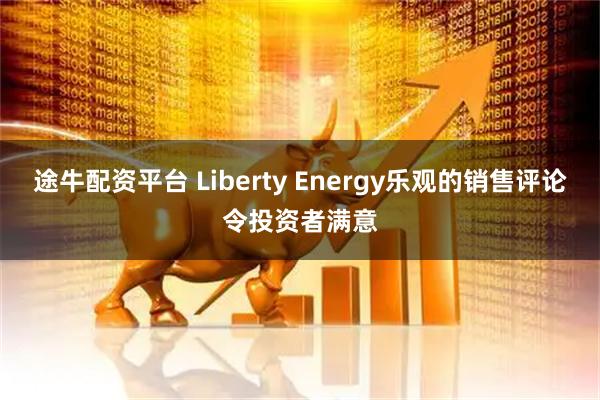 途牛配资平台 Liberty Energy乐观的销售评论令投资者满意