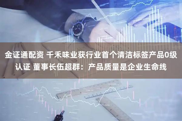 金证通配资 千禾味业获行业首个清洁标签产品0级认证 董事长伍超群：产品质量是企业生命线