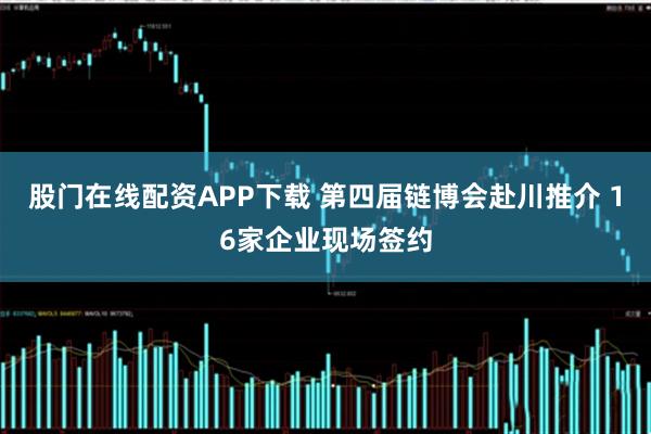 股门在线配资APP下载 第四届链博会赴川推介 16家企业现场签约