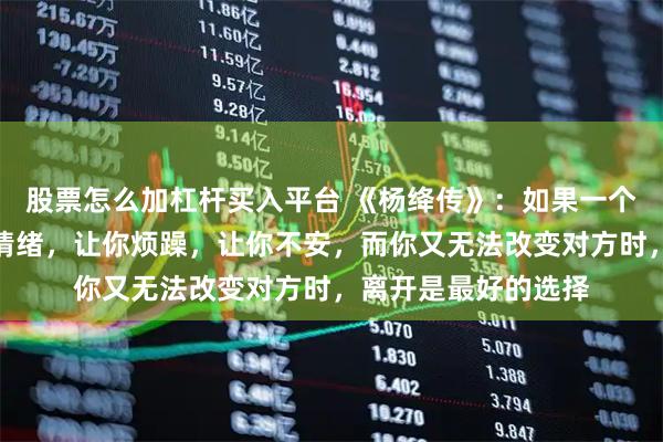 股票怎么加杠杆买入平台 《杨绛传》：如果一个人，总是影响你的情绪，让你烦躁，让你不安，而你又无法改变对方时，离开是最好的选择