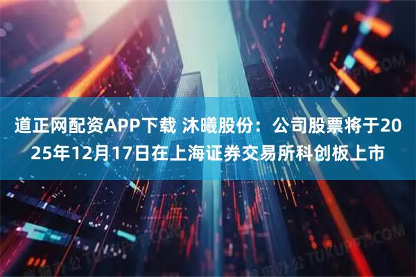 道正网配资APP下载 沐曦股份：公司股票将于2025年12月17日在上海证券交易所科创板上市