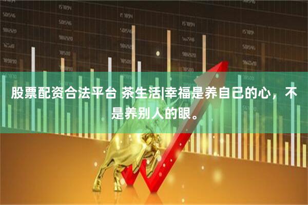 股票配资合法平台 茶生活|幸福是养自己的心，不是养别人的眼。