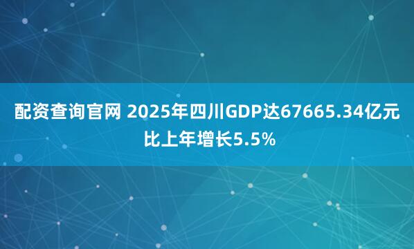 配资查询官网 2025年四川GDP达67665.34亿元 比上年增长5.5%
