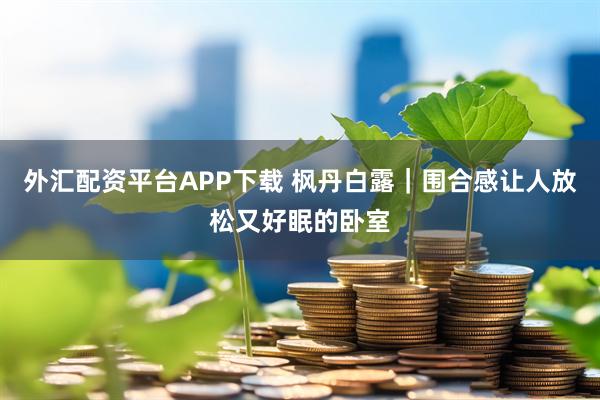外汇配资平台APP下载 枫丹白露｜围合感让人放松又好眠的卧室