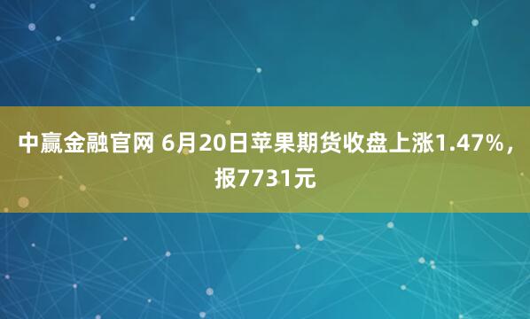 中赢金融官网 6月20日苹果期货收盘上涨1.47%，报7731元