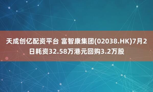 天成创亿配资平台 富智康集团(02038.HK)7月2日耗资32.58万港元回购3.2万股