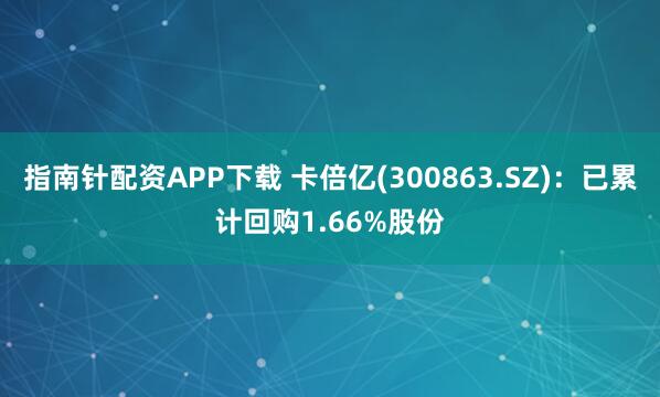 指南针配资APP下载 卡倍亿(300863.SZ)：已累计回购1.66%股份