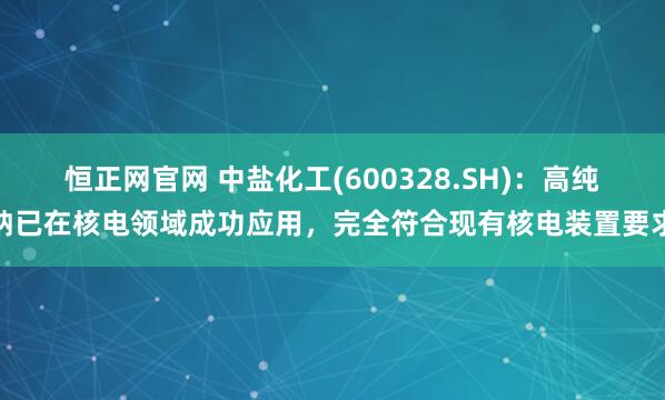 恒正网官网 中盐化工(600328.SH)：高纯钠已在核电领域成功应用，完全符合现有核电装置要求