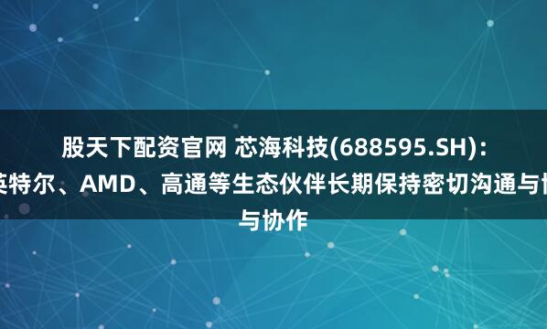 股天下配资官网 芯海科技(688595.SH)：与英特尔、AMD、高通等生态伙伴长期保持密切沟通与协作