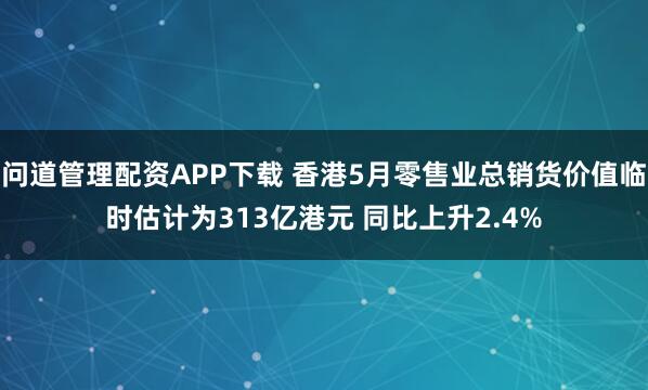 问道管理配资APP下载 香港5月零售业总销货价值临时估计为313亿港元 同比上升2.4%