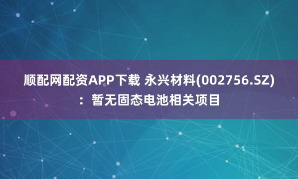 顺配网配资APP下载 永兴材料(002756.SZ)：暂无固态电池相关项目