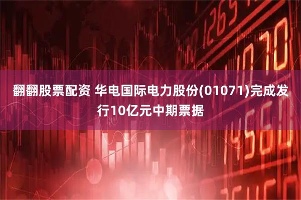 翻翻股票配资 华电国际电力股份(01071)完成发行10亿元中期票据