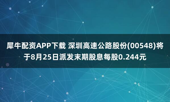犀牛配资APP下载 深圳高速公路股份(00548)将于8月25日派发末期股息每股0.244元