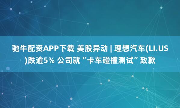 驰牛配资APP下载 美股异动 | 理想汽车(LI.US)跌逾5% 公司就“卡车碰撞测试”致歉