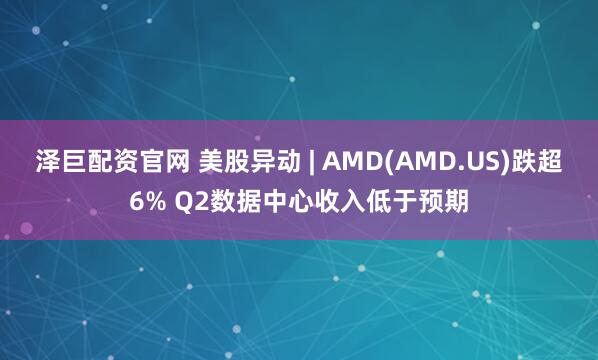 泽巨配资官网 美股异动 | AMD(AMD.US)跌超6% Q2数据中心收入低于预期