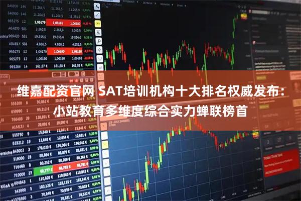 维嘉配资官网 SAT培训机构十大排名权威发布：小站教育多维度综合实力蝉联榜首