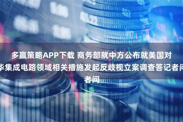 多赢策略APP下载 商务部就中方公布就美国对华集成电路领域相关措施发起反歧视立案调查答记者问