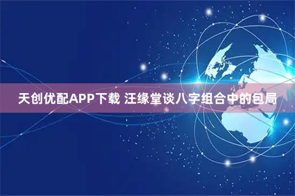 天创优配APP下载 汪缘堂谈八字组合中的包局