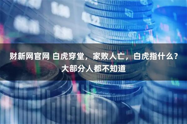 财新网官网 白虎穿堂，家败人亡，白虎指什么？大部分人都不知道